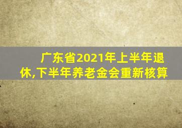 广东省2021年上半年退休,下半年养老金会重新核算