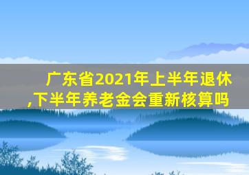 广东省2021年上半年退休,下半年养老金会重新核算吗