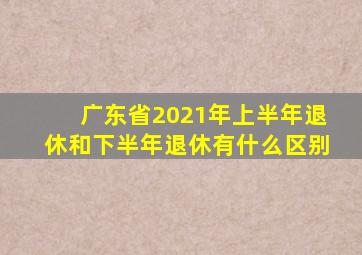 广东省2021年上半年退休和下半年退休有什么区别