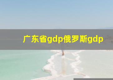 广东省gdp俄罗斯gdp