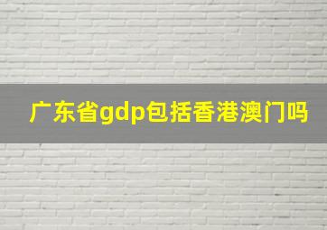 广东省gdp包括香港澳门吗