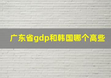 广东省gdp和韩国哪个高些