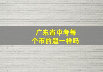 广东省中考每个市的题一样吗