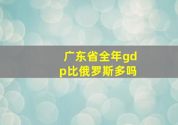 广东省全年gdp比俄罗斯多吗