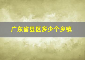 广东省县区多少个乡镇