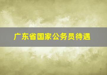 广东省国家公务员待遇