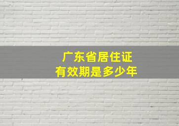 广东省居住证有效期是多少年