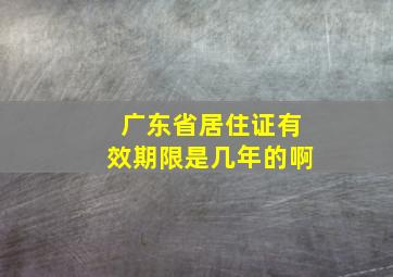 广东省居住证有效期限是几年的啊