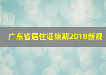 广东省居住证续期2018新规