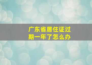 广东省居住证过期一年了怎么办