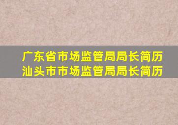 广东省市场监管局局长简历汕头市市场监管局局长简历