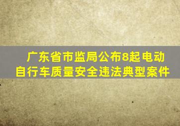 广东省市监局公布8起电动自行车质量安全违法典型案件