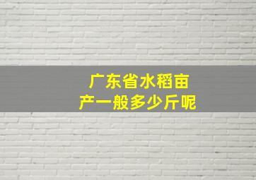 广东省水稻亩产一般多少斤呢