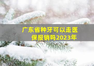 广东省种牙可以走医保报销吗2023年