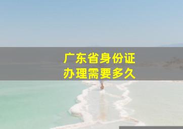 广东省身份证办理需要多久