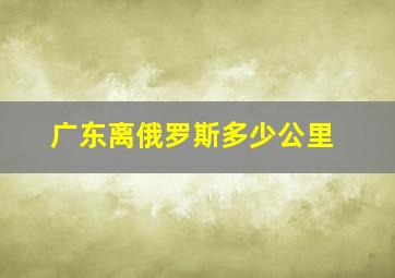 广东离俄罗斯多少公里