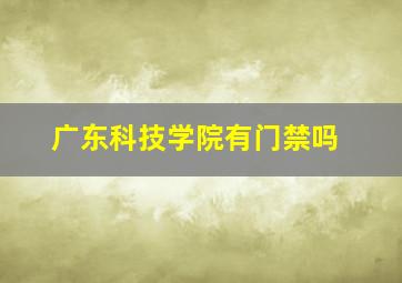 广东科技学院有门禁吗