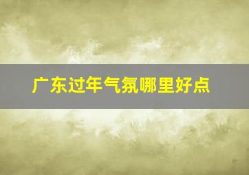 广东过年气氛哪里好点