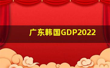 广东韩国GDP2022