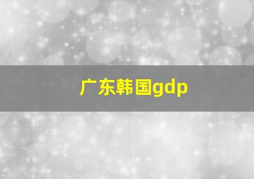 广东韩国gdp