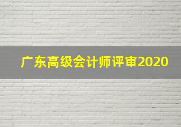 广东高级会计师评审2020