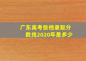 广东高考投档录取分数线2020年是多少