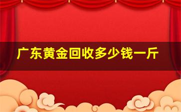 广东黄金回收多少钱一斤