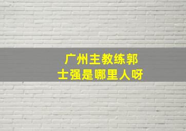 广州主教练郭士强是哪里人呀