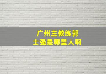 广州主教练郭士强是哪里人啊