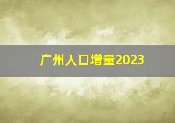 广州人口增量2023