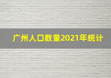 广州人口数量2021年统计