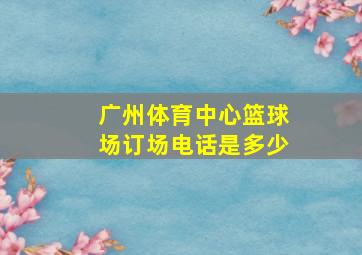 广州体育中心篮球场订场电话是多少