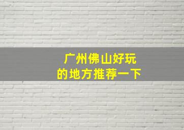 广州佛山好玩的地方推荐一下