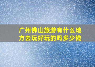 广州佛山旅游有什么地方去玩好玩的吗多少钱