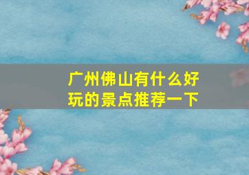 广州佛山有什么好玩的景点推荐一下