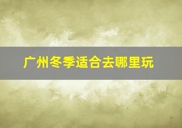 广州冬季适合去哪里玩