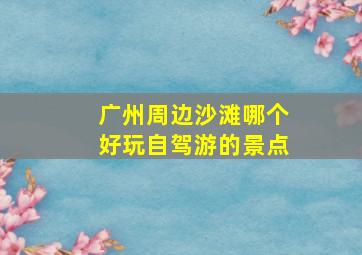 广州周边沙滩哪个好玩自驾游的景点