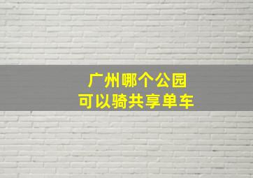 广州哪个公园可以骑共享单车