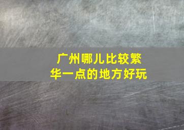 广州哪儿比较繁华一点的地方好玩