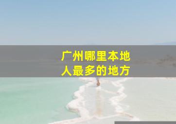 广州哪里本地人最多的地方