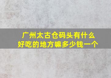 广州太古仓码头有什么好吃的地方嘛多少钱一个