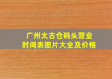 广州太古仓码头营业时间表图片大全及价格