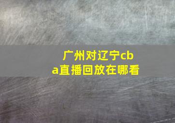 广州对辽宁cba直播回放在哪看