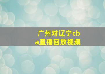 广州对辽宁cba直播回放视频