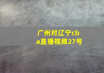 广州对辽宁cba直播视频27号