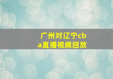 广州对辽宁cba直播视频回放