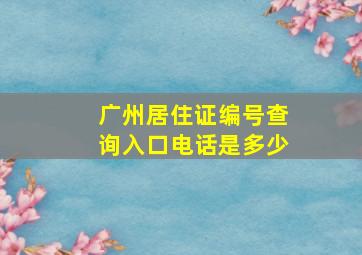 广州居住证编号查询入口电话是多少