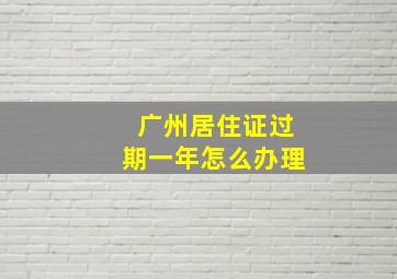 广州居住证过期一年怎么办理