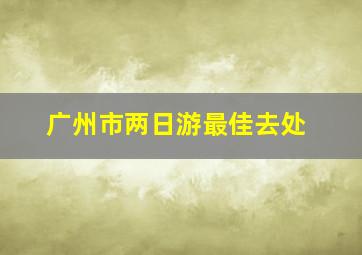 广州市两日游最佳去处