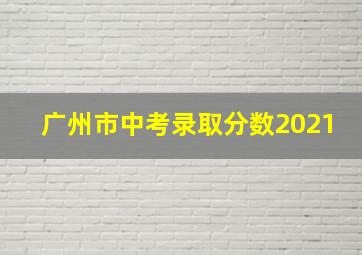 广州市中考录取分数2021